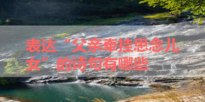 表达“父亲牵挂思念儿女”的诗句有哪些 