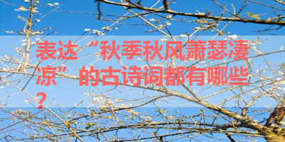 表达“秋季秋风萧瑟凄凉”的古诗词都有哪些？ 