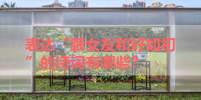 表达“跟女友和好如初”的诗词有哪些？ 