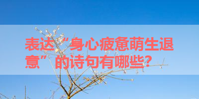 表达“身心疲惫萌生退意”的诗句有哪些？ 