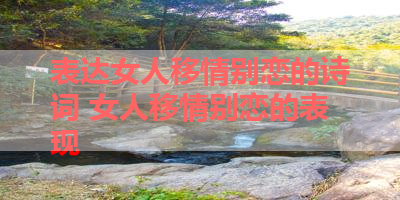 表达女人移情别恋的诗词 女人移情别恋的表现
