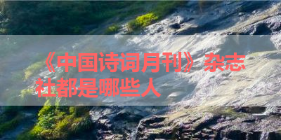 《中国诗词月刊》杂志社都是哪些人 