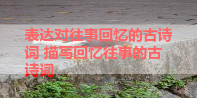 表达对往事回忆的古诗词 描写回忆往事的古诗词