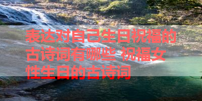 表达对自己生日祝福的古诗词有哪些 祝福女性生日的古诗词