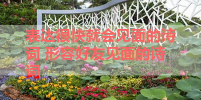 表达很快就会见面的诗词 形容好友见面的诗词