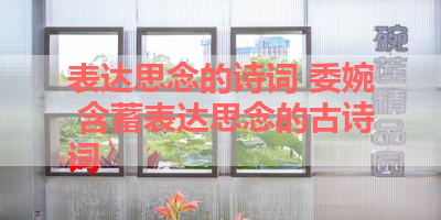 表达思念的诗词 委婉 含蓄表达思念的古诗词