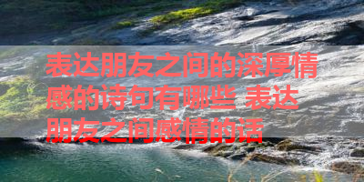 表达朋友之间的深厚情感的诗句有哪些 表达朋友之间感情的话
