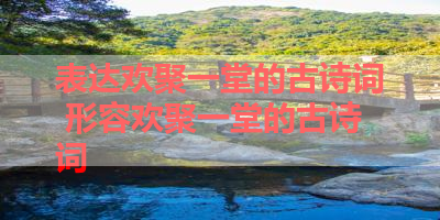 表达欢聚一堂的古诗词 形容欢聚一堂的古诗词