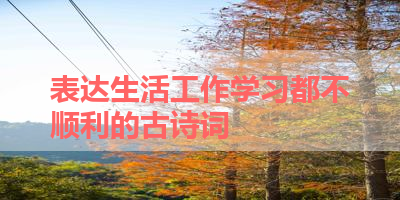 表达生活工作学习都不顺利的古诗词 