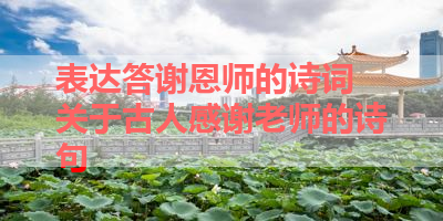 表达答谢恩师的诗词 关于古人感谢老师的诗句 