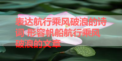 表达航行乘风破浪的诗词 形容帆船航行乘风破浪的文章 
