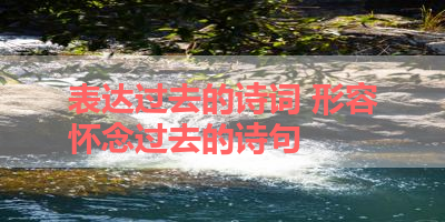 表达过去的诗词 形容怀念过去的诗句 