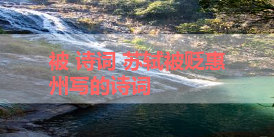 被 诗词 苏轼被贬惠州写的诗词