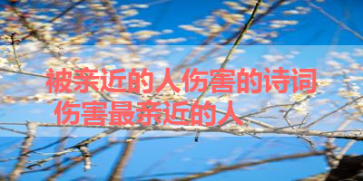 被亲近的人伤害的诗词 伤害最亲近的人
