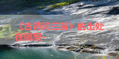 《古诗词三首》的出处在哪里- 