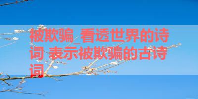 被欺骗_看透世界的诗词 表示被欺骗的古诗词