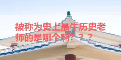被称为史上最牛历史老师的是哪个啊？？？ 