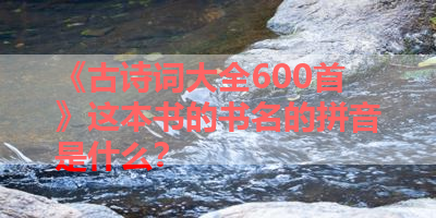 《古诗词大全600首》这本书的书名的拼音是什么？ 