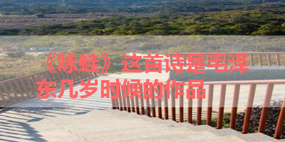 《咏蛙》这首诗是毛泽东几岁时候的作品 