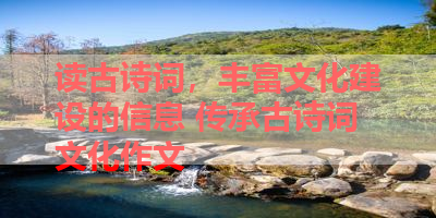 读古诗词，丰富文化建设的信息 传承古诗词文化作文