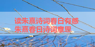 读朱熹诗词春日有感 朱熹春日诗词意思