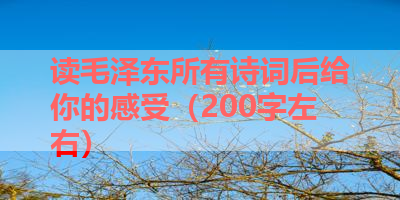 读毛泽东所有诗词后给你的感受（200字左右） 