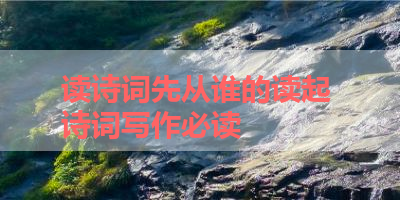 读诗词先从谁的读起 诗词写作必读