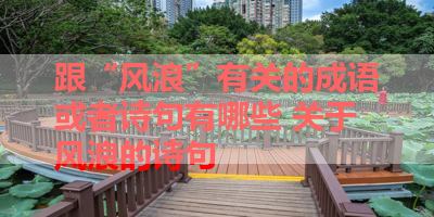 跟“风浪”有关的成语或者诗句有哪些 关于风浪的诗句