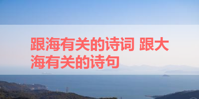 跟海有关的诗词 跟大海有关的诗句 