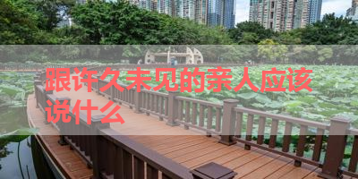 跟许久未见的亲人应该说什么 