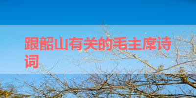 跟韶山有关的毛主席诗词 