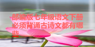 部编版七年级语文下册必须背诵古诗文都有哪些 