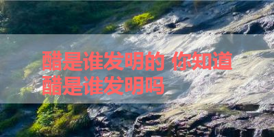 醋是谁发明的 你知道醋是谁发明吗