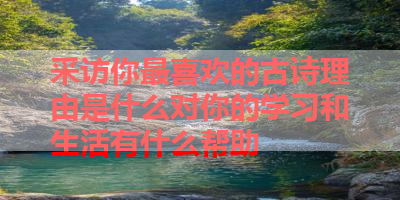 采访你最喜欢的古诗理由是什么对你的学习和生活有什么帮助 