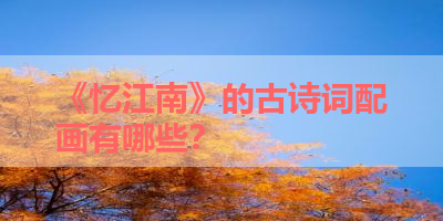 《忆江南》的古诗词配画有哪些？ 