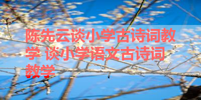 陈先云谈小学古诗词教学 谈小学语文古诗词教学