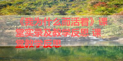 《我为什么而活着》课堂实录及教学反思 课堂教学反思