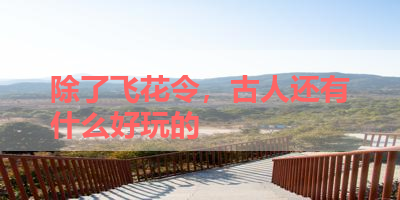 除了飞花令，古人还有什么好玩的 