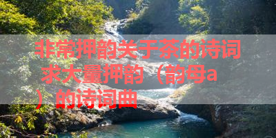 非常押韵关于茶的诗词 求大量押韵（韵母a）的诗词曲 