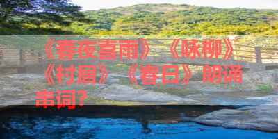 《春夜喜雨》《咏柳》《村居》《春日》朗诵串词？ 