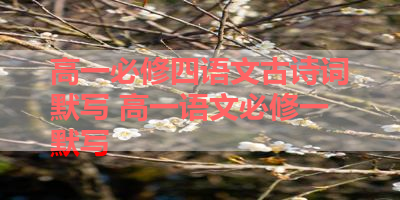 高一必修四语文古诗词默写 高一语文必修一默写