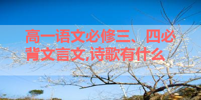 高一语文必修三、四必背文言文,诗歌有什么 