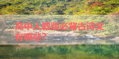 高中人教版必背古诗文有哪些？ 