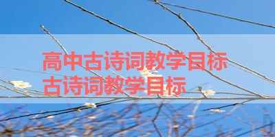 高中古诗词教学目标 古诗词教学目标