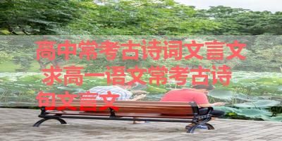 高中常考古诗词文言文 求高一语文常考古诗句文言文 