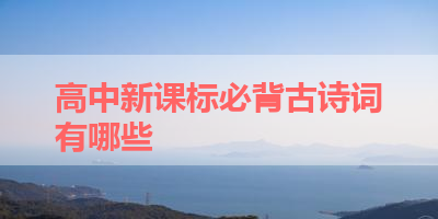 高中新课标必背古诗词有哪些 