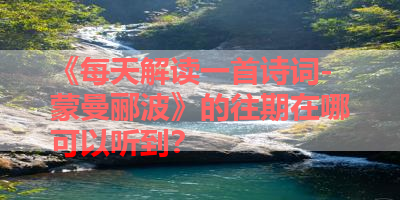 《每天解读一首诗词-蒙曼郦波》的往期在哪可以听到？ 