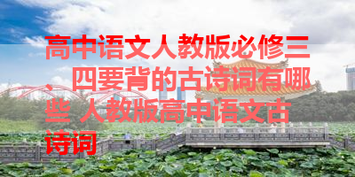 高中语文人教版必修三、四要背的古诗词有哪些 人教版高中语文古诗词