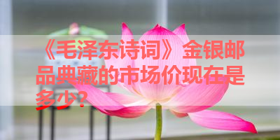 《毛泽东诗词》金银邮品典藏的市场价现在是多少？ 