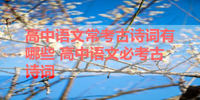 高中语文常考古诗词有哪些 高中语文必考古诗词